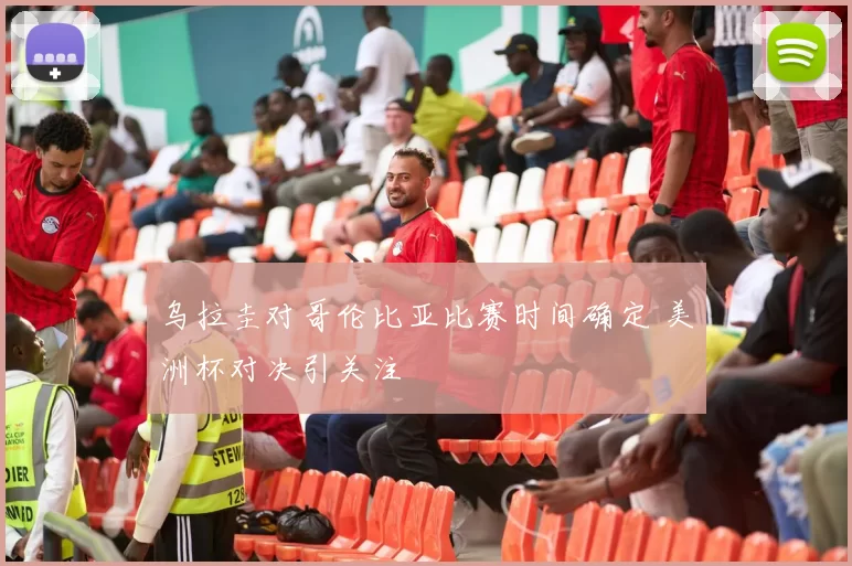 乌拉圭对哥伦比亚比赛时间确定 美洲杯对决引关注