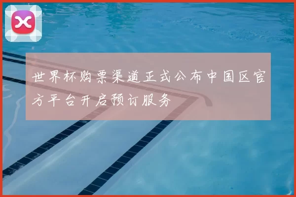 世界杯购票渠道正式公布中国区官方平台开启预订服务