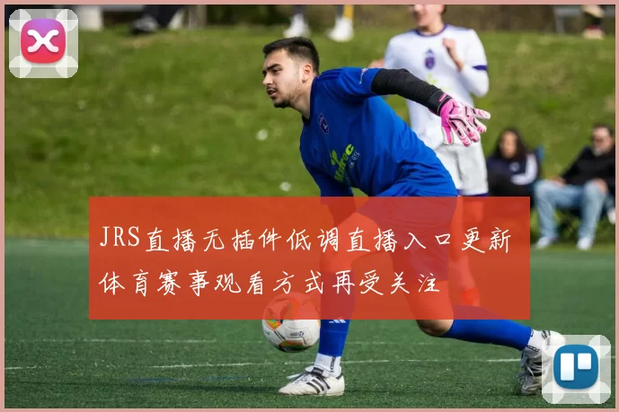 JRS直播无插件低调直播入口更新 体育赛事观看方式再受关注