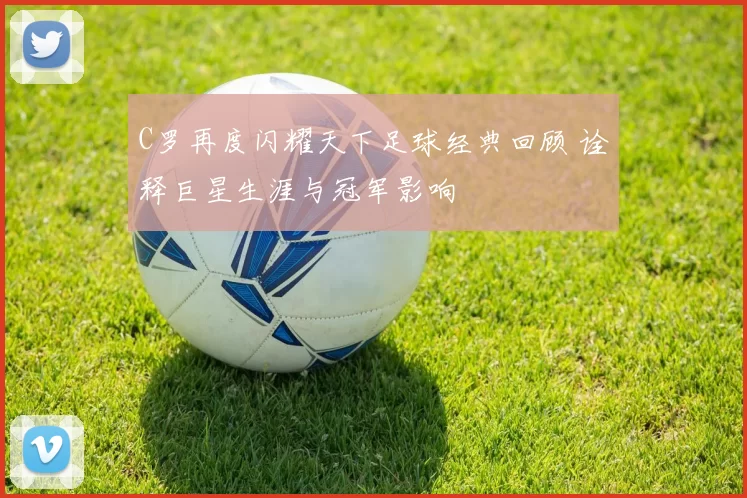C罗再度闪耀天下足球经典回顾 诠释巨星生涯与冠军影响