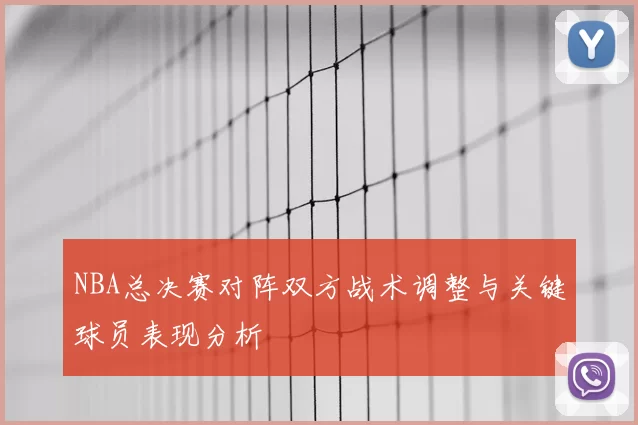 NBA总决赛对阵双方战术调整与关键球员表现分析