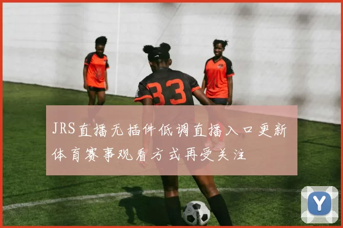 JRS直播无插件低调直播入口更新 体育赛事观看方式再受关注