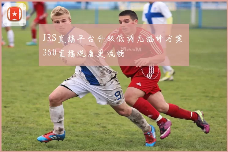 JRS直播平台升级低调无插件方案 360直播观看更流畅