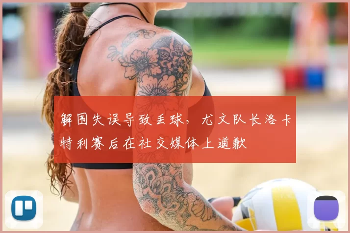 解围失误导致丢球,尤文队长洛卡特利赛后在社交媒体上道歉