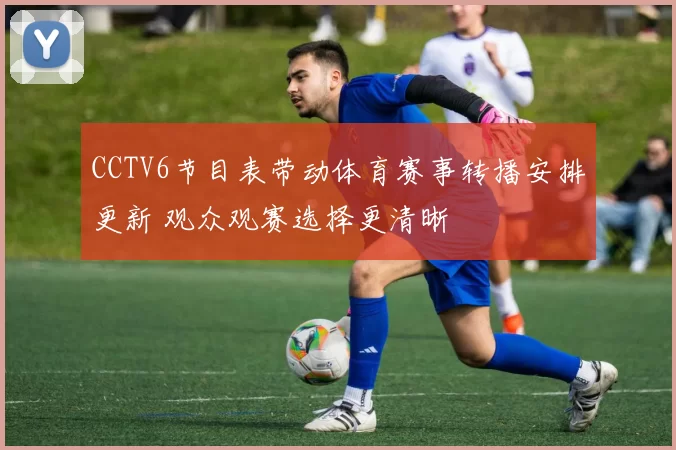 CCTV6节目表带动体育赛事转播安排更新 观众观赛选择更清晰