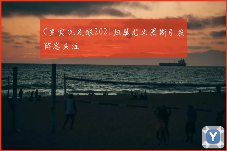 C罗实况足球2021归属尤文图斯引发阵容关注