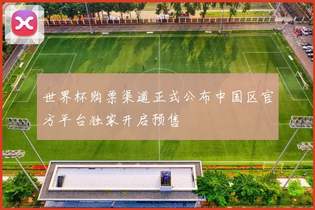 世界杯购票渠道正式公布中国区官方平台独家开启预售