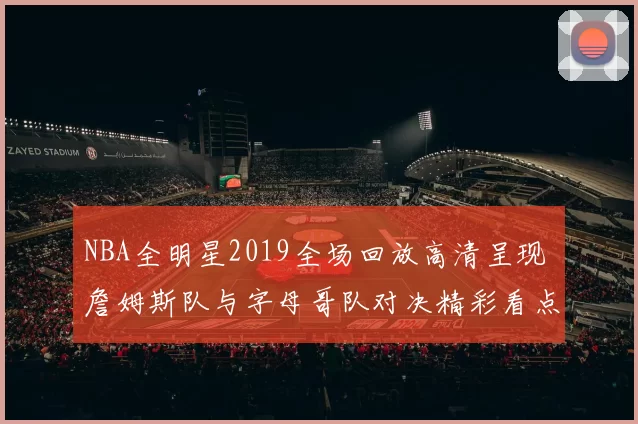 NBA全明星2019全场回放高清呈现 詹姆斯队与字母哥队对决精彩看点回顾