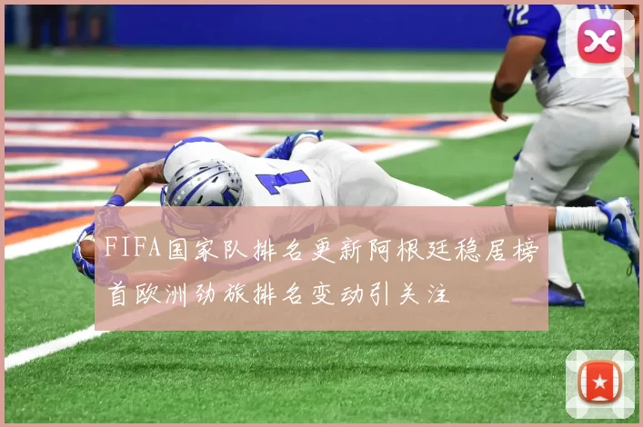FIFA国家队排名更新阿根廷稳居榜首欧洲劲旅排名变动引关注