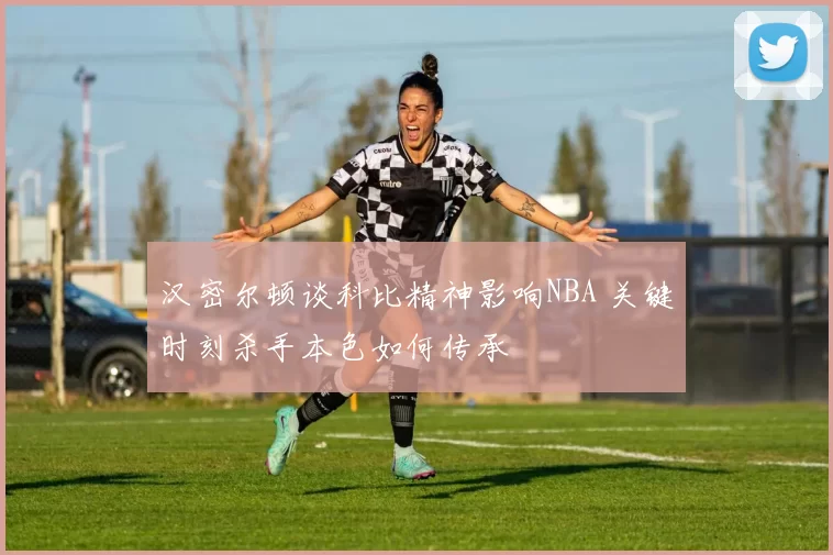 汉密尔顿谈科比精神影响NBA 关键时刻杀手本色如何传承