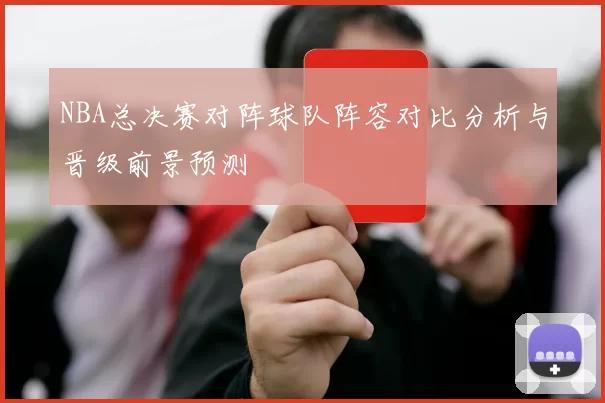 NBA总决赛对阵球队阵容对比分析与晋级前景预测