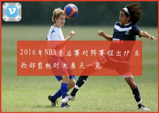 2016年NBA季后赛对阵赛程出炉 东西部首轮对决看点一览