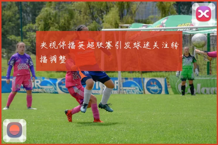 央视停播英超联赛引发球迷关注转播调整