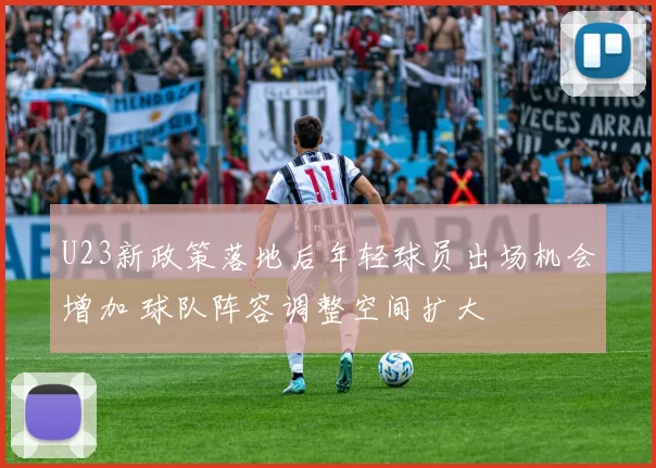 U23新政策落地后年轻球员出场机会增加 球队阵容调整空间扩大