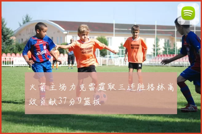 火箭主场力克雷霆取三连胜格林高效贡献37分9篮板