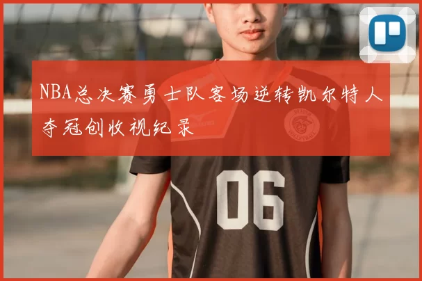 NBA总决赛勇士队客场逆转凯尔特人夺冠创收视纪录