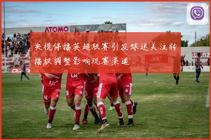 央视停播英超联赛引发球迷关注转播权调整影响观赛渠道