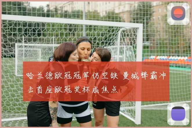 哈兰德欧冠冠军仍空缺 曼城锋霸冲击首座欧冠奖杯成焦点