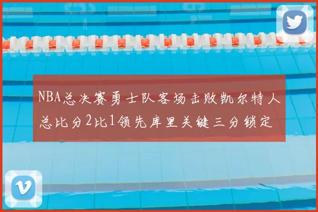 NBA总决赛勇士队客场击败凯尔特人总比分2比1领先库里关键三分锁定胜局