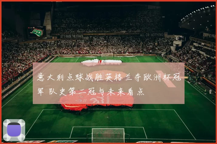 意大利点球战胜英格兰夺欧洲杯冠军 队史第二冠与未来看点