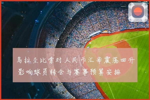 乌拉圭比索对人民币汇率震荡回升 影响球员转会与赛事预算安排