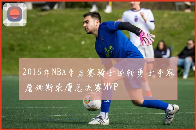2016年NBA季后赛骑士逆转勇士夺冠 詹姆斯荣膺总决赛MVP