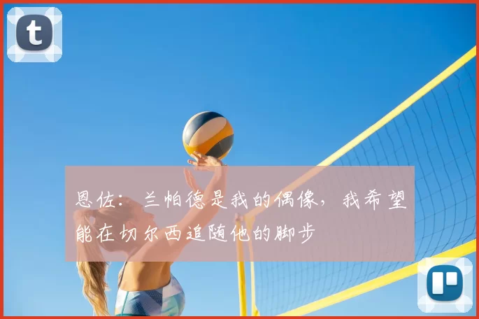 恩佐：兰帕德是我的偶像，我希望能在切尔西追随他的脚步