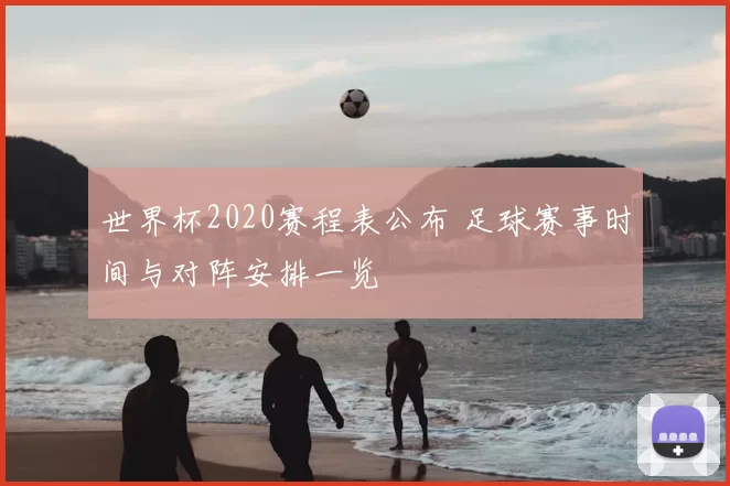 世界杯2020赛程表公布 足球赛事时间与对阵安排一览