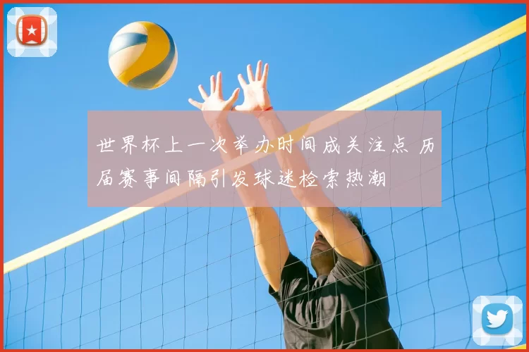 世界杯上一次举办时间成关注点 历届赛事间隔引发球迷检索热潮