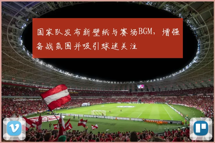 国家队发布新壁纸与赛场BGM，增强备战氛围并吸引球迷关注