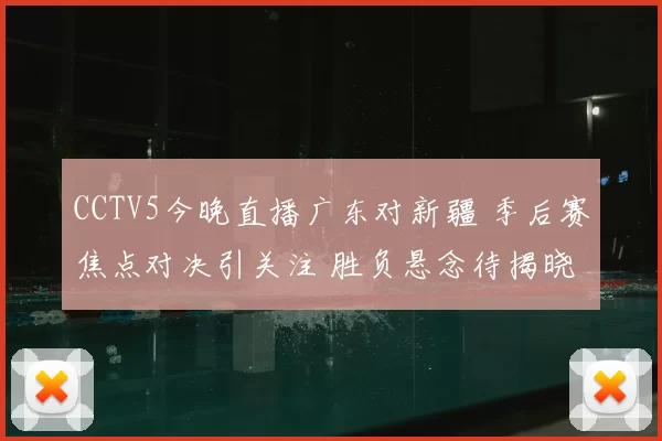 CCTV5今晚直播广东对新疆 季后赛焦点对决引关注 胜负悬念待揭晓