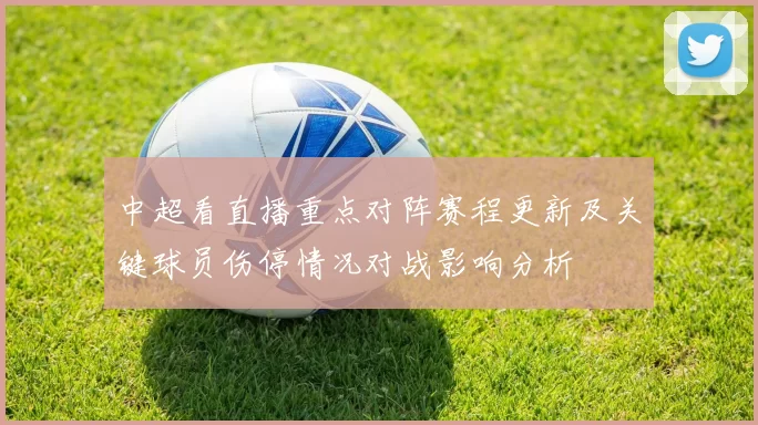 中超看直播重点对阵赛程更新及关键球员伤停情况对战影响分析