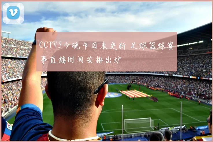 CCTV5今晚节目表更新 足球篮球赛事直播时间安排出炉