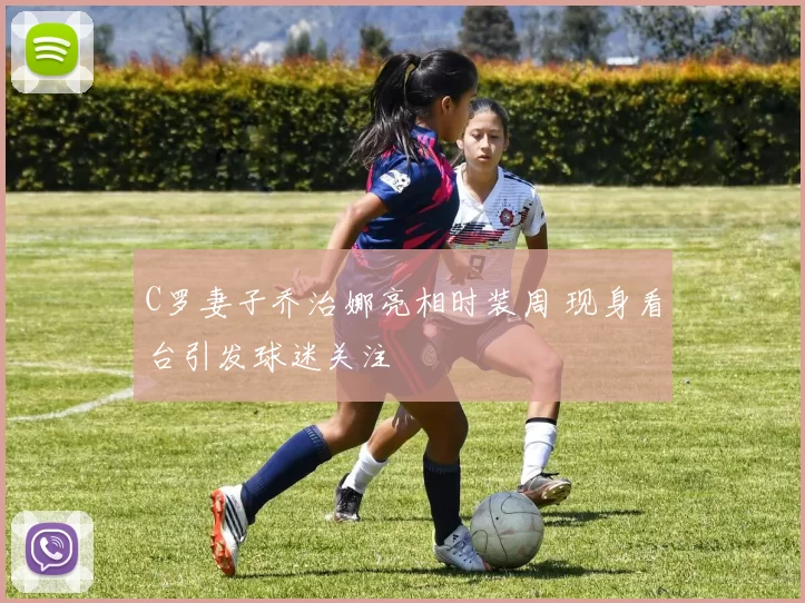 C罗妻子乔治娜亮相时装周 现身看台引发球迷关注