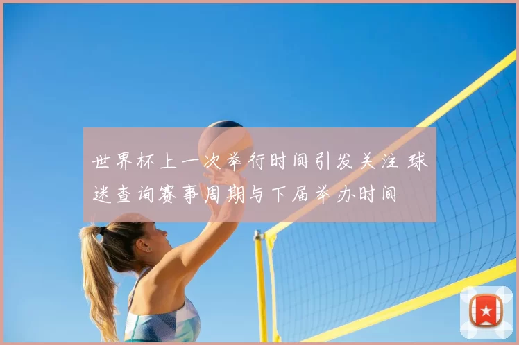 世界杯上一次举行时间引发关注 球迷查询赛事周期与下届举办时间