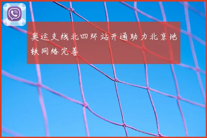 奥运支线北四环站开通助力北京地铁网络完善