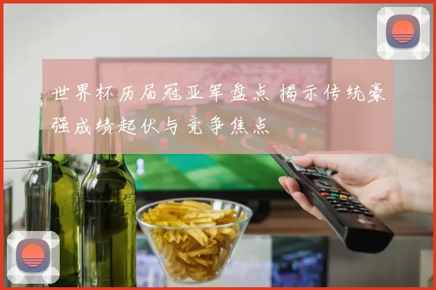 世界杯历届冠亚军盘点 揭示传统豪强成绩起伏与竞争焦点