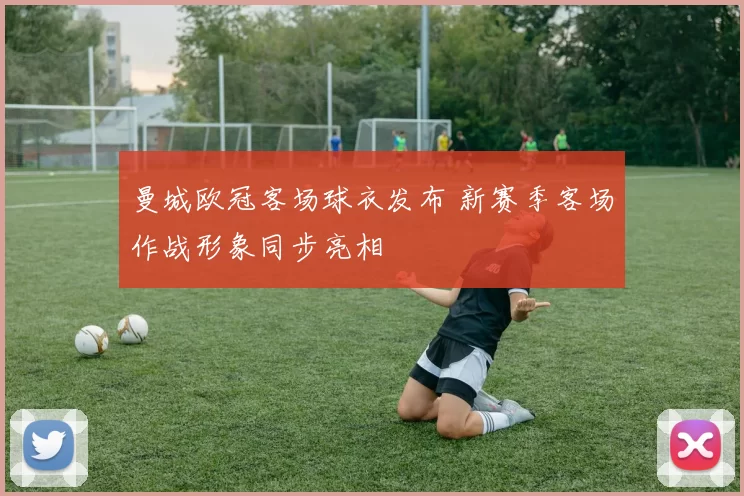 曼城欧冠客场球衣发布 新赛季客场作战形象同步亮相