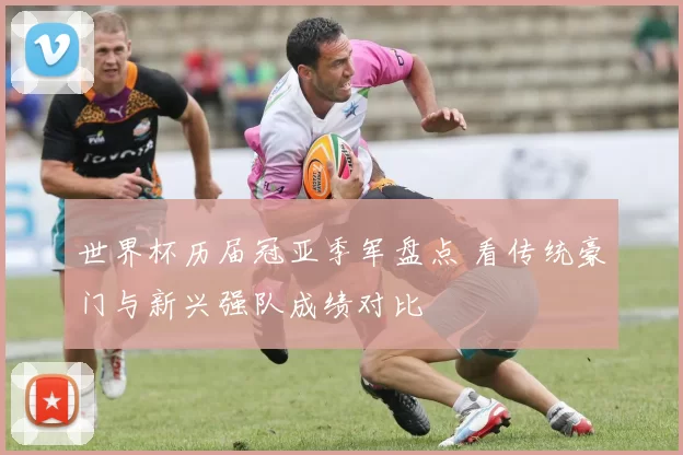 世界杯历届冠亚季军盘点 看传统豪门与新兴强队成绩对比