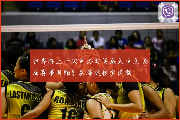 世界杯上一次举办时间成关注点 历届赛事间隔引发球迷检索热潮