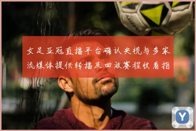 女足亚冠直播平台确认央视与多家流媒体提供转播及回放赛程收看指南