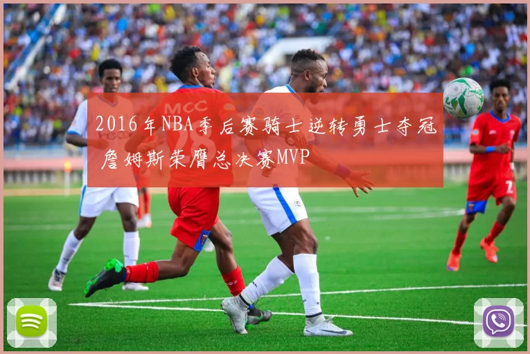 2016年NBA季后赛骑士逆转勇士夺冠 詹姆斯荣膺总决赛MVP