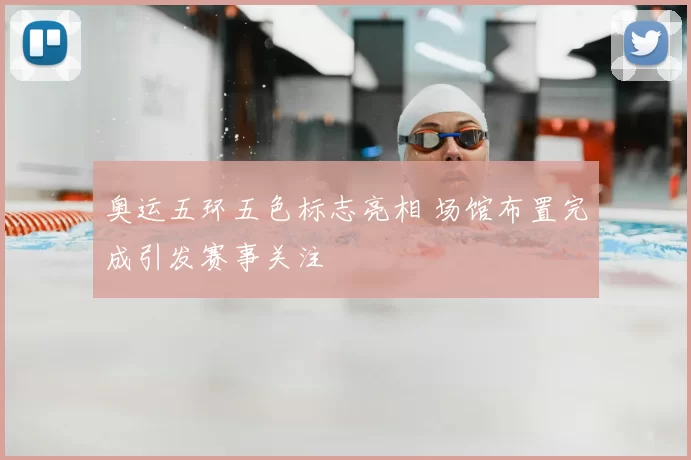 奥运五环五色标志亮相 场馆布置完成引发赛事关注